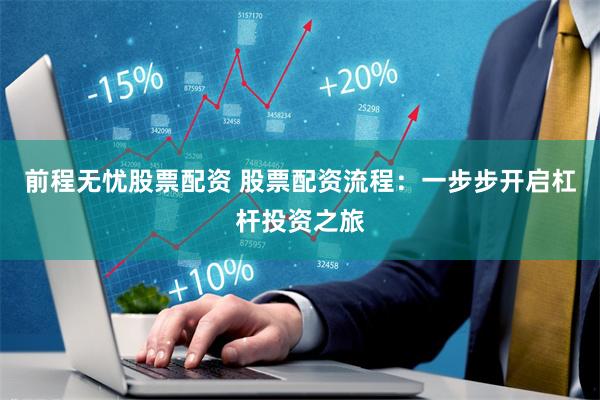 前程无忧股票配资 股票配资流程：一步步开启杠杆投资之旅