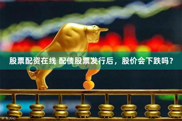 股票配资在线 配债股票发行后，股价会下跌吗？