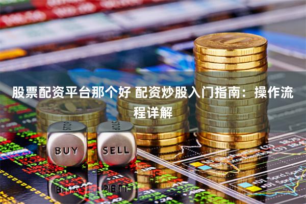 股票配资平台那个好 配资炒股入门指南：操作流程详解