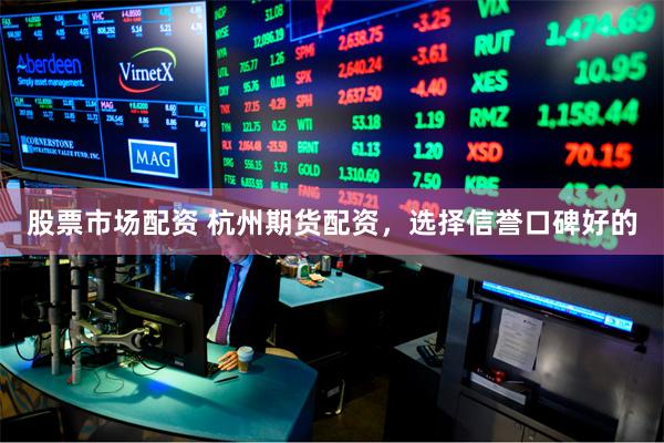 股票市场配资 杭州期货配资，选择信誉口碑好的
