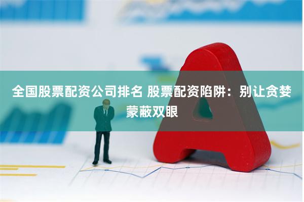 全国股票配资公司排名 股票配资陷阱：别让贪婪蒙蔽双眼