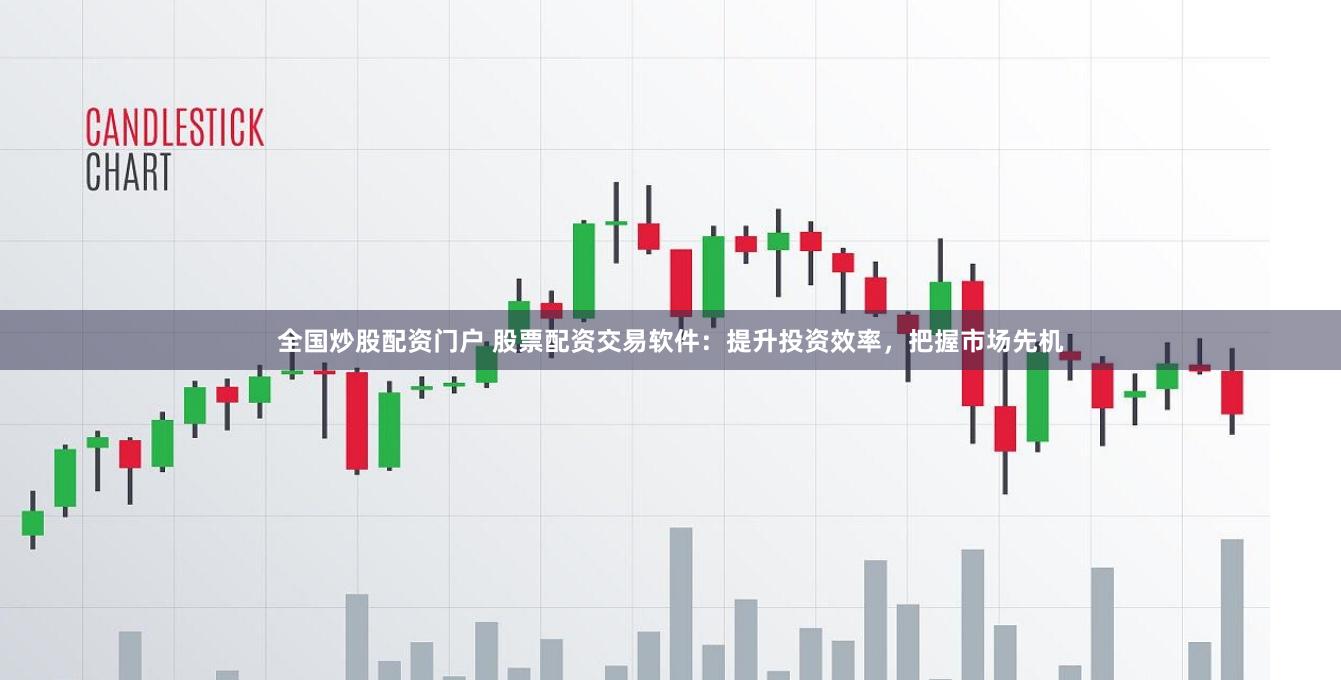 全国炒股配资门户 股票配资交易软件：提升投资效率，把握市场先机