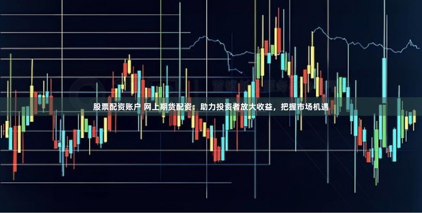 股票配资账户 网上期货配资：助力投资者放大收益，把握市场机遇
