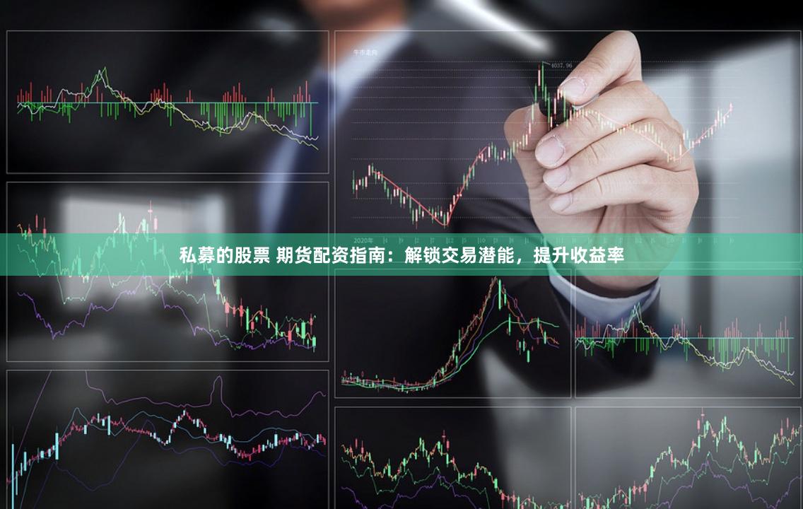 私募的股票 期货配资指南：解锁交易潜能，提升收益率