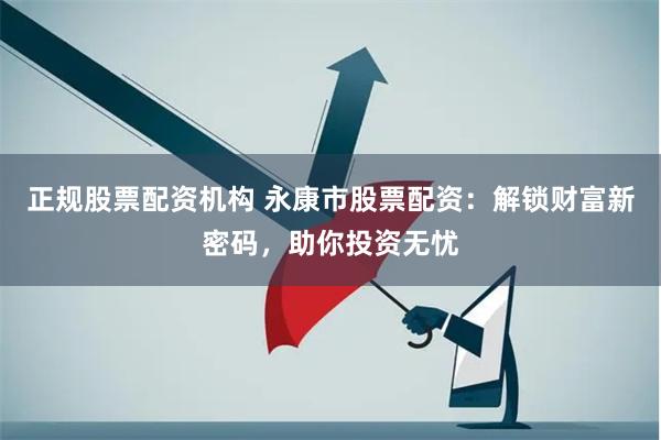 正规股票配资机构 永康市股票配资：解锁财富新密码，助你投资无忧