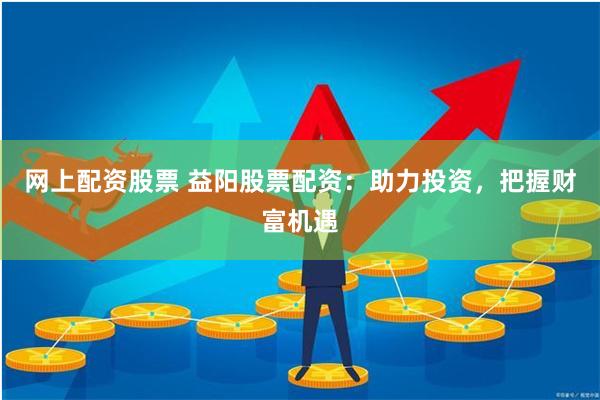 网上配资股票 益阳股票配资：助力投资，把握财富机遇