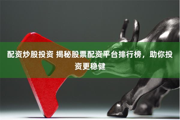 配资炒股投资 揭秘股票配资平台排行榜，助你投资更稳健