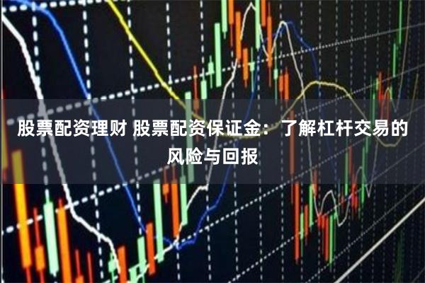 股票配资理财 股票配资保证金：了解杠杆交易的风险与回报