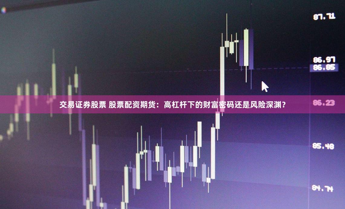 交易证券股票 股票配资期货：高杠杆下的财富密码还是风险深渊？