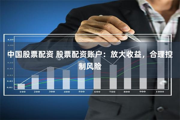 中国股票配资 股票配资账户：放大收益，合理控制风险