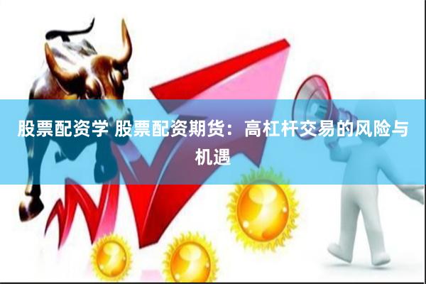 股票配资学 股票配资期货：高杠杆交易的风险与机遇