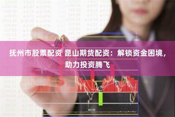 抚州市股票配资 昆山期货配资：解锁资金困境，助力投资腾飞