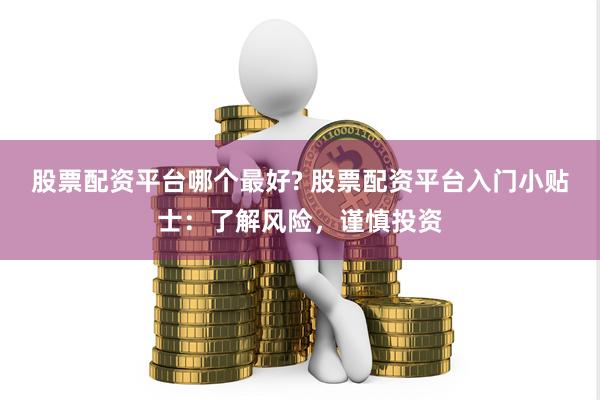 股票配资平台哪个最好? 股票配资平台入门小贴士：了解风险，谨慎投资