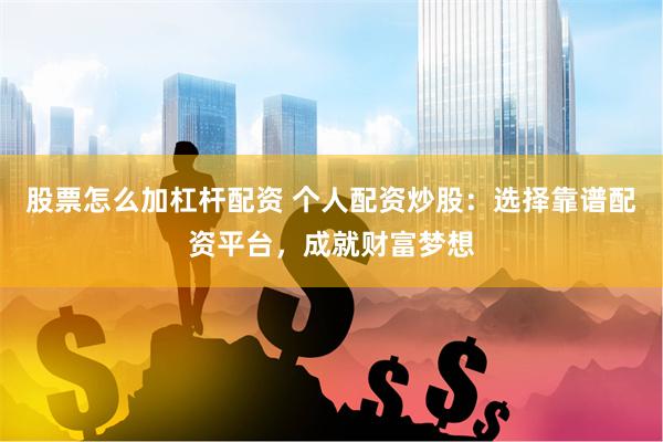 股票怎么加杠杆配资 个人配资炒股：选择靠谱配资平台，成就财富梦想