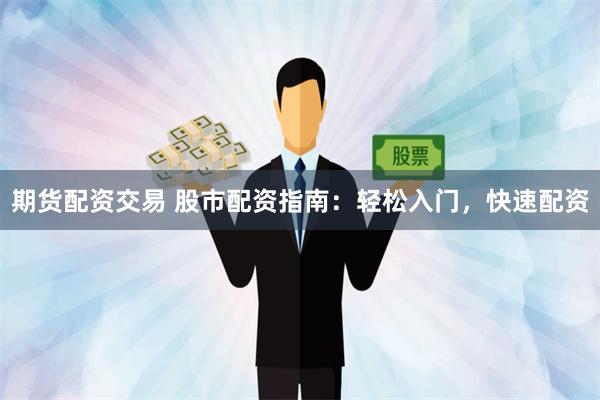 期货配资交易 股市配资指南：轻松入门，快速配资