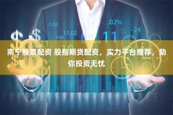 南宁股票配资 股指期货配资，实力平台推荐，助你投资无忧