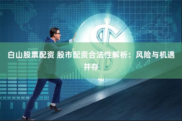 白山股票配资 股市配资合法性解析：风险与机遇并存