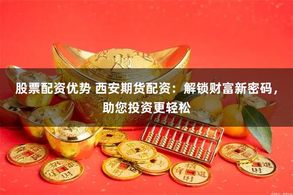 股票配资优势 西安期货配资：解锁财富新密码，助您投资更轻松