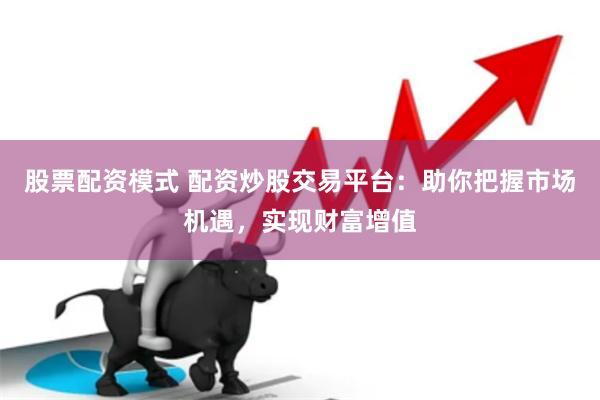 股票配资模式 配资炒股交易平台：助你把握市场机遇，实现财富增值