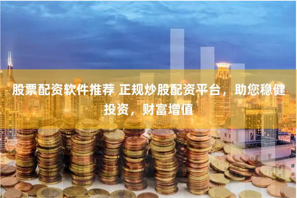 股票配资软件推荐 正规炒股配资平台，助您稳健投资，财富增值
