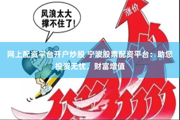 网上配资平台开户炒股 宁波股票配资平台：助您投资无忧，财富增值