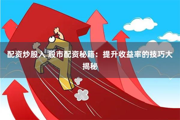 配资炒股入 股市配资秘籍：提升收益率的技巧大揭秘