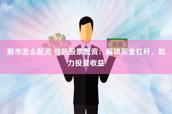 股市怎么配资 信托股票配资：解锁资金杠杆，助力投资收益