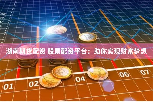 湖南期货配资 股票配资平台：助你实现财富梦想