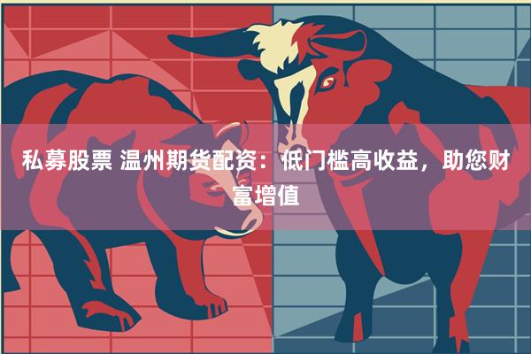 私募股票 温州期货配资：低门槛高收益，助您财富增值