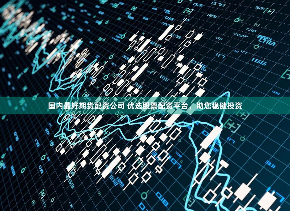国内最好期货配资公司 优选股票配资平台，助您稳健投资