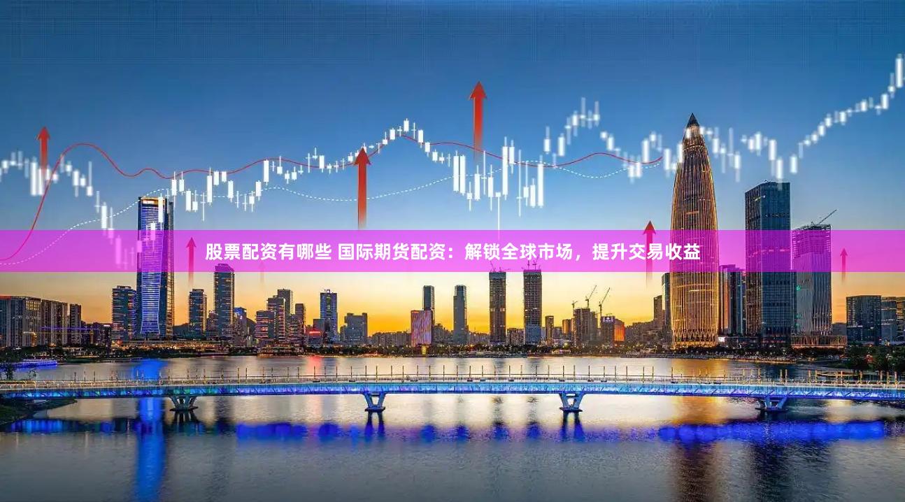 股票配资有哪些 国际期货配资：解锁全球市场，提升交易收益