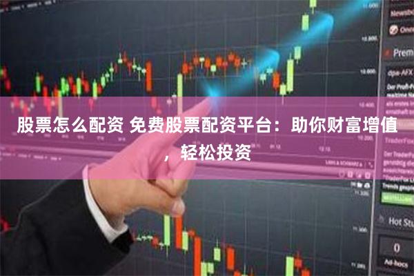 股票怎么配资 免费股票配资平台：助你财富增值，轻松投资