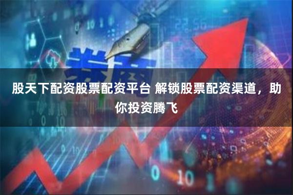 股天下配资股票配资平台 解锁股票配资渠道，助你投资腾飞