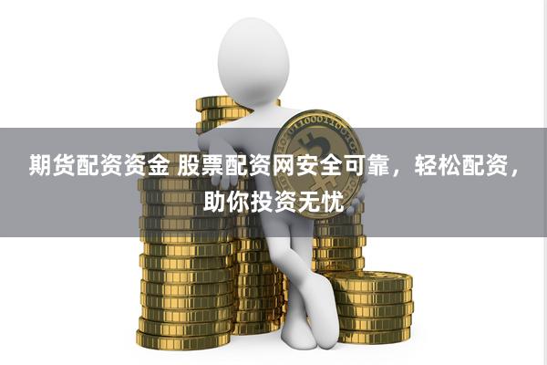 期货配资资金 股票配资网安全可靠，轻松配资，助你投资无忧