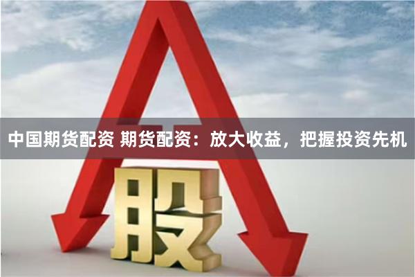 中国期货配资 期货配资：放大收益，把握投资先机