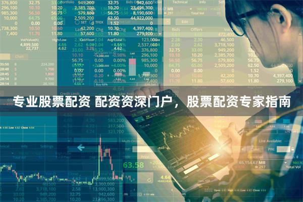 专业股票配资 配资资深门户，股票配资专家指南
