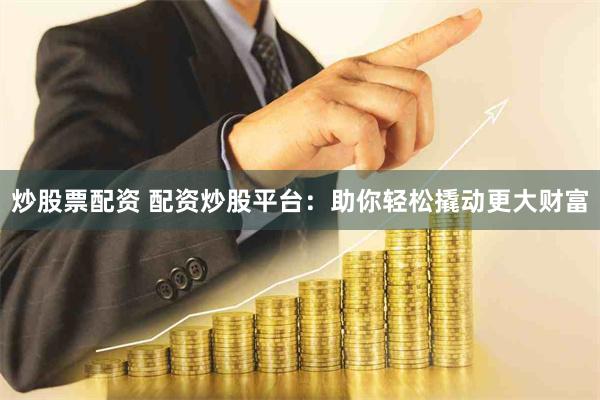 炒股票配资 配资炒股平台：助你轻松撬动更大财富