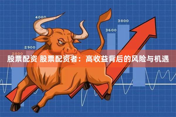 股票配资 股票配资者：高收益背后的风险与机遇