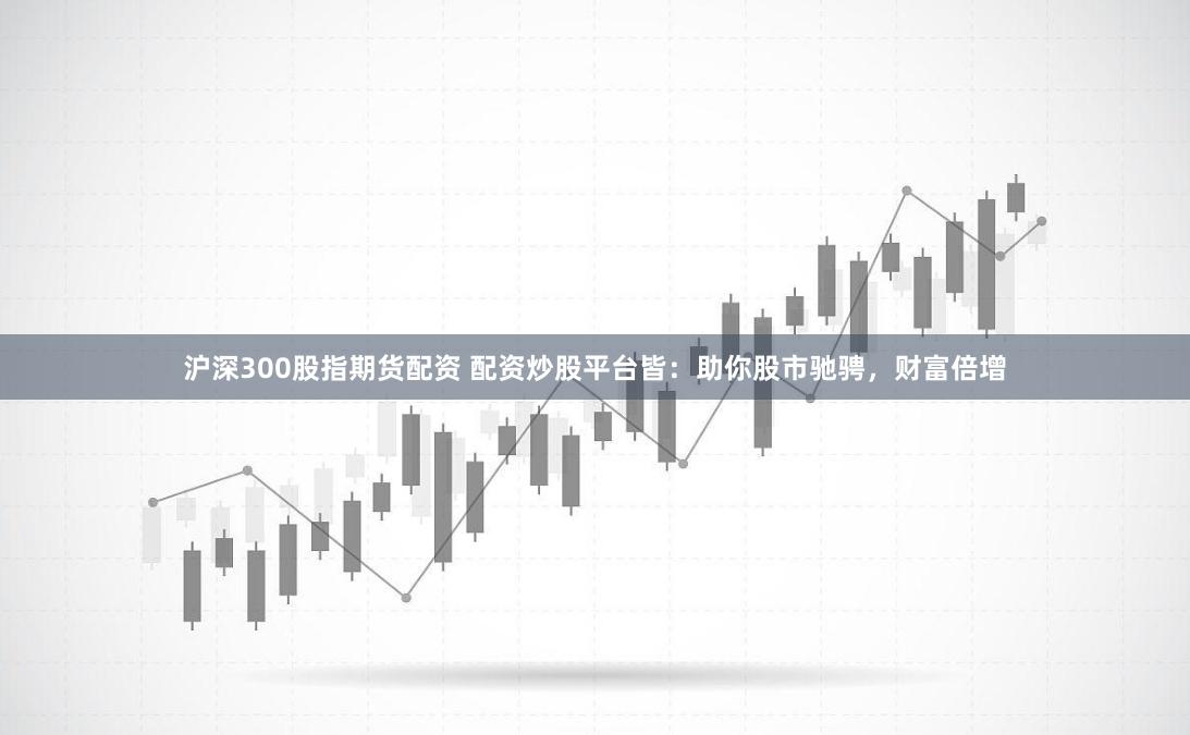 沪深300股指期货配资 配资炒股平台皆：助你股市驰骋，财富倍增