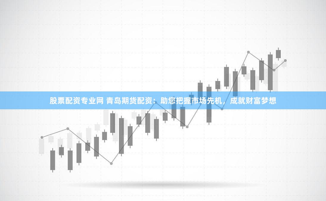 股票配资专业网 青岛期货配资：助您把握市场先机，成就财富梦想