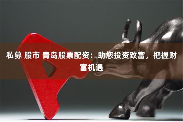 私募 股市 青岛股票配资：助您投资致富，把握财富机遇