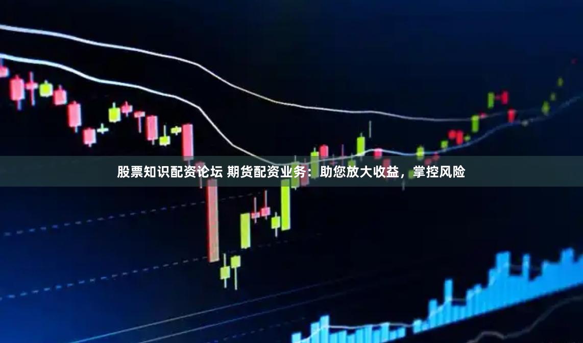 股票知识配资论坛 期货配资业务：助您放大收益，掌控风险