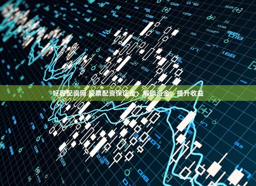 好股配资网 股票配资保证金：解锁资金，提升收益