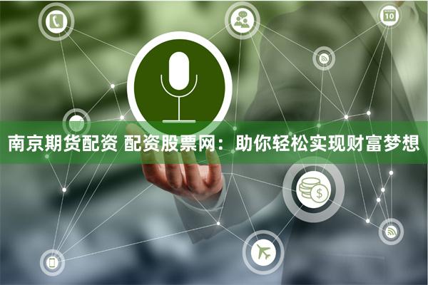 南京期货配资 配资股票网：助你轻松实现财富梦想