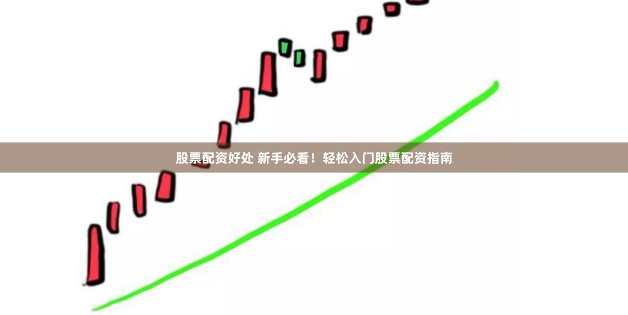 股票配资好处 新手必看！轻松入门股票配资指南