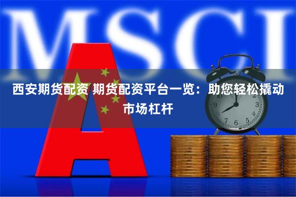 西安期货配资 期货配资平台一览：助您轻松撬动市场杠杆