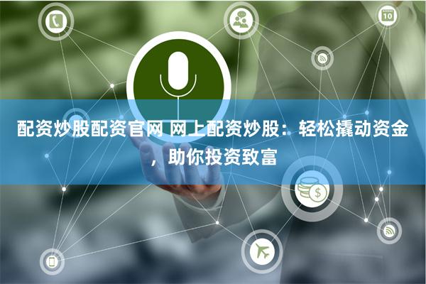 配资炒股配资官网 网上配资炒股：轻松撬动资金，助你投资致富