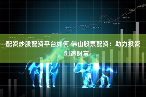 配资炒股配资平台如何 佛山股票配资：助力投资，创造财富