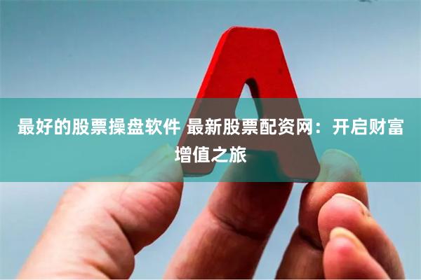 最好的股票操盘软件 最新股票配资网：开启财富增值之旅