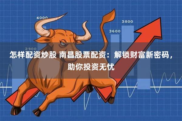 怎样配资炒股 南昌股票配资：解锁财富新密码，助你投资无忧